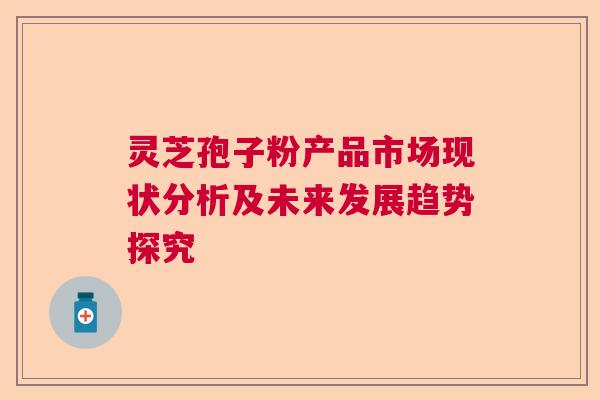 灵芝孢子粉产品市场现状分析及未来发展趋势探究