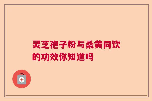 灵芝孢子粉与桑黄同饮的功效你知道吗
