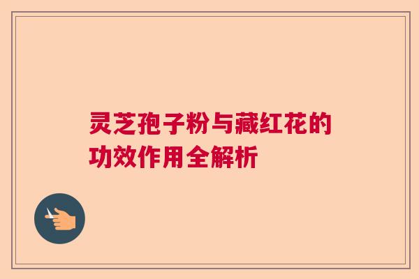 灵芝孢子粉与藏红花的功效作用全解析