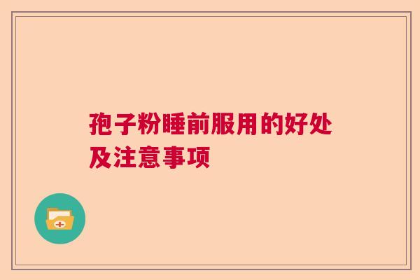 孢子粉睡前服用的好处及注意事项