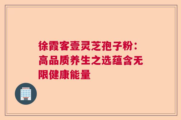 徐霞客壹灵芝孢子粉：高品质养生之选蕴含无限健康能量