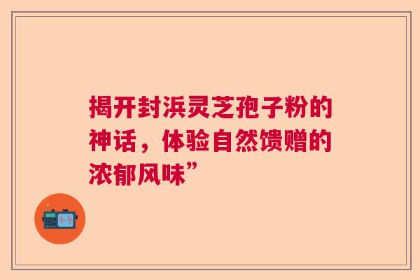 揭开封浜灵芝孢子粉的神话，体验自然馈赠的浓郁风味”