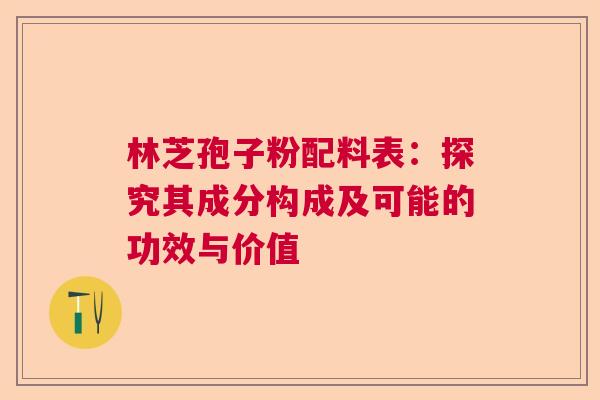 林芝孢子粉配料表：探究其成分构成及可能的功效与价值