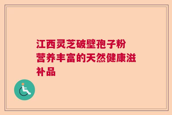 江西灵芝破壁孢子粉 营养丰富的天然健康滋补品