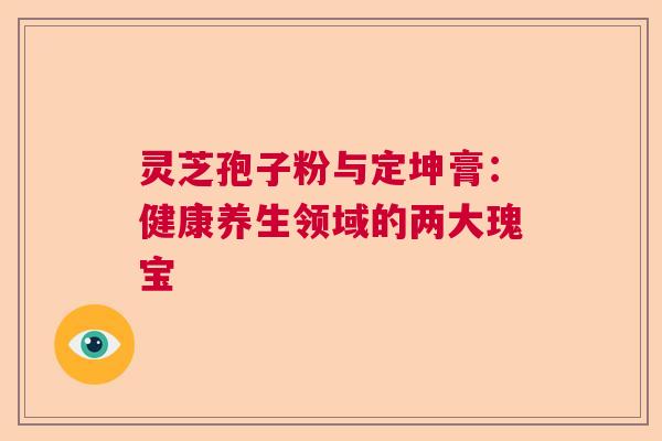 灵芝孢子粉与定坤膏：健康养生领域的两大瑰宝