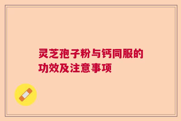 灵芝孢子粉与钙同服的功效及注意事项