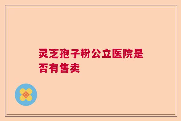 灵芝孢子粉公立医院是否有售卖