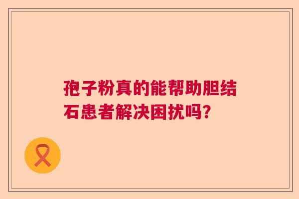 孢子粉真的能帮助胆结石患者解决困扰吗？