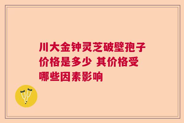 川大金钟灵芝破壁孢子价格是多少 其价格受哪些因素影响