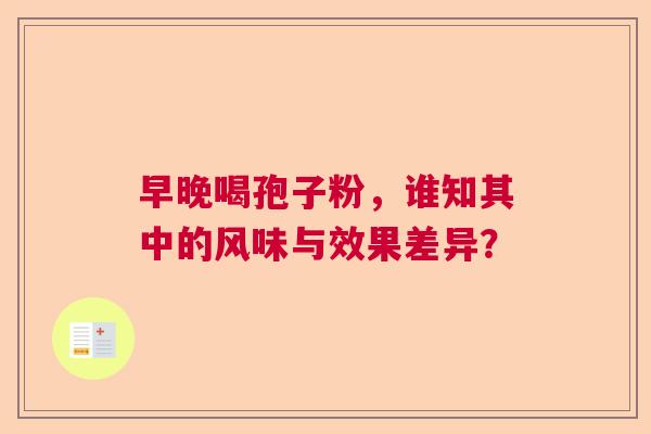 早晚喝孢子粉，谁知其中的风味与效果差异？