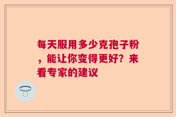 每天服用多少克孢子粉，能让你变得更好？来看专家的建议