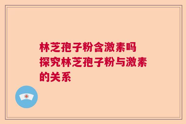 林芝孢子粉含激素吗 探究林芝孢子粉与激素的关系