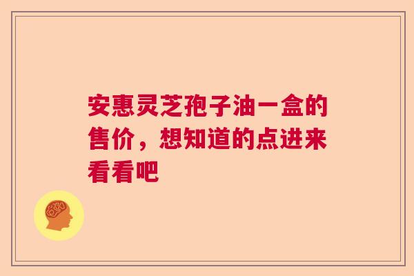 安惠灵芝孢子油一盒的售价，想知道的点进来看看吧
