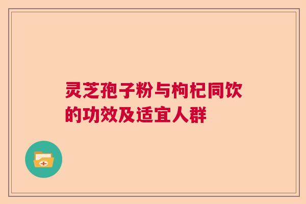 灵芝孢子粉与枸杞同饮的功效及适宜人群