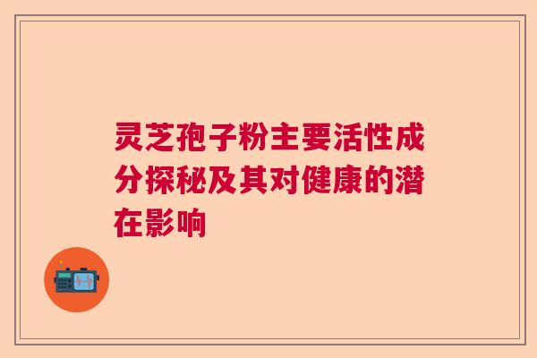 灵芝孢子粉主要活性成分探秘及其对健康的潜在影响
