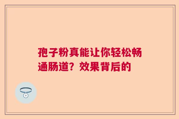 孢子粉真能让你轻松畅通肠道？效果背后的