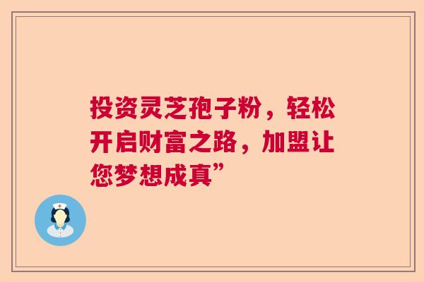 投资灵芝孢子粉，轻松开启财富之路，加盟让您梦想成真”