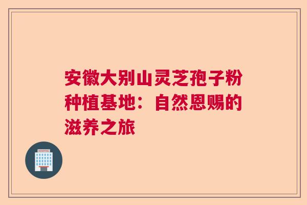 安徽大别山灵芝孢子粉种植基地：自然恩赐的滋养之旅