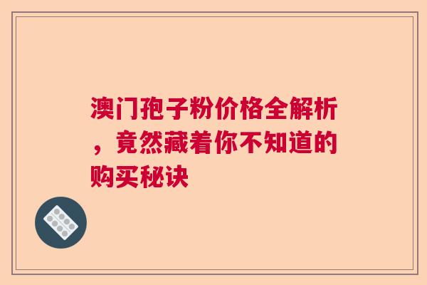 澳门孢子粉价格全解析，竟然藏着你不知道的购买秘诀