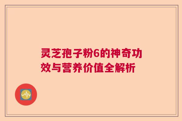 灵芝孢子粉6的神奇功效与营养价值全解析