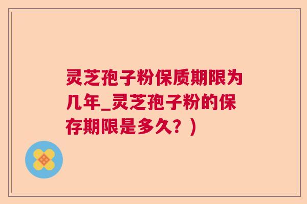灵芝孢子粉保质期限为几年_灵芝孢子粉的保存期限是多久？)