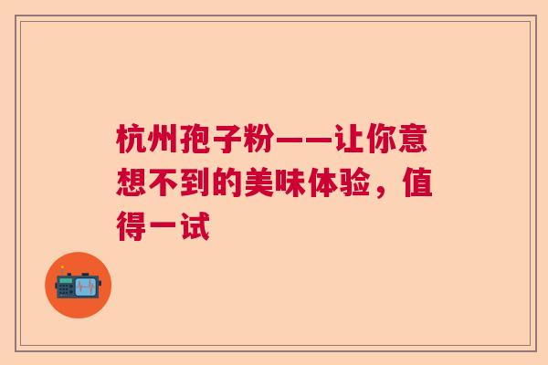 杭州孢子粉——让你意想不到的美味体验，值得一试