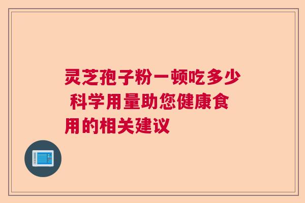 灵芝孢子粉一顿吃多少 科学用量助您健康食用的相关建议