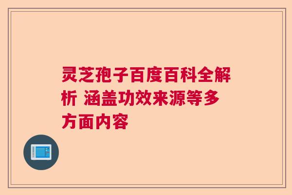 灵芝孢子百度百科全解析 涵盖功效来源等多方面内容