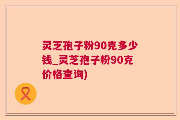 灵芝孢子粉90克多少钱_灵芝孢子粉90克价格查询)