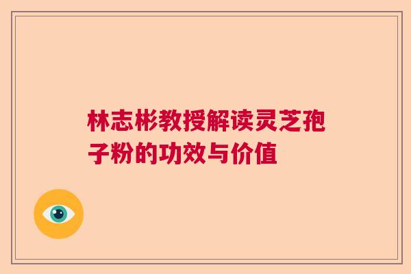 林志彬教授解读灵芝孢子粉的功效与价值