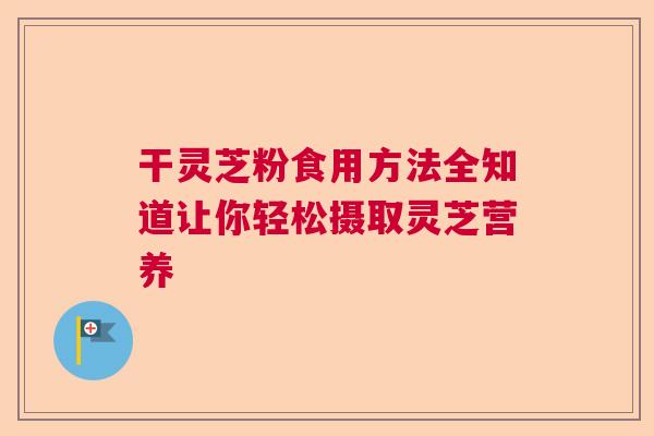 干灵芝粉食用方法全知道让你轻松摄取灵芝营养