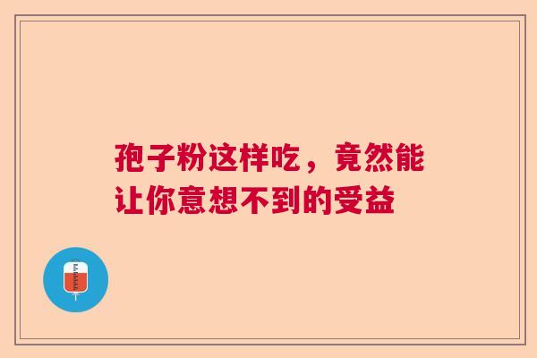 孢子粉这样吃，竟然能让你意想不到的受益