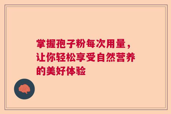 掌握孢子粉每次用量，让你轻松享受自然营养的美好体验