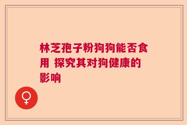 林芝孢子粉狗狗能否食用 探究其对狗健康的影响