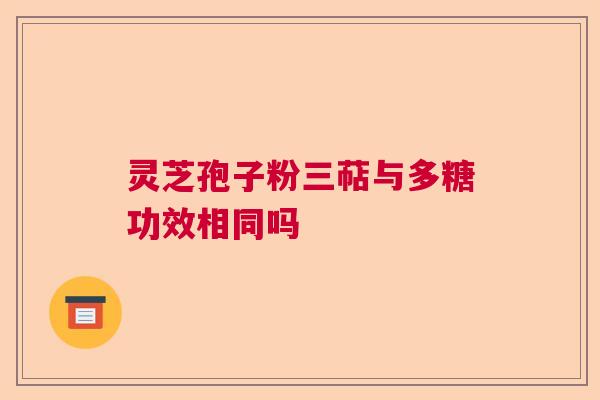 灵芝孢子粉三萜与多糖功效相同吗