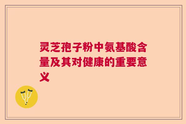 灵芝孢子粉中氨基酸含量及其对健康的重要意义