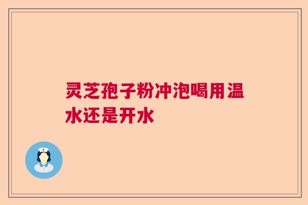 灵芝孢子粉冲泡喝用温水还是开水