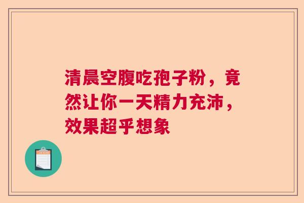 清晨空腹吃孢子粉，竟然让你一天精力充沛，效果超乎想象