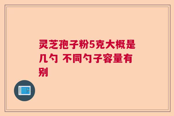 灵芝孢子粉5克大概是几勺 不同勺子容量有别